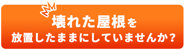 壊れた屋根を放置したままにしていませんか？