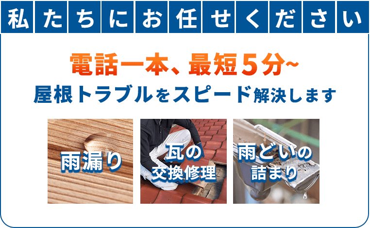私たちにお任せください 電話一本、最短5分～屋根トラブルをスピード解決します