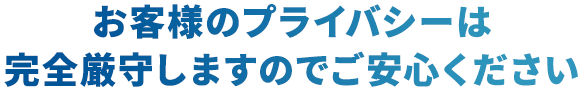 お客様のプライバシーは完全厳守しますのでご安心ください