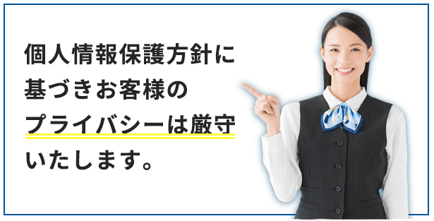 個人情報保護方針に基づきお客様のプライバシーは厳守いたします。